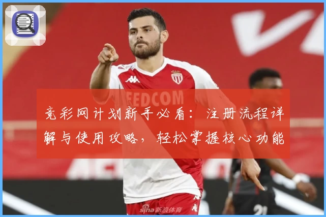 竞彩网计划新手必看：注册流程详解与使用攻略，轻松掌握核心功能