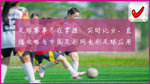 足球赛事尽在掌握：实时比分、直播攻略与中国足彩网竞彩足球应用推荐
