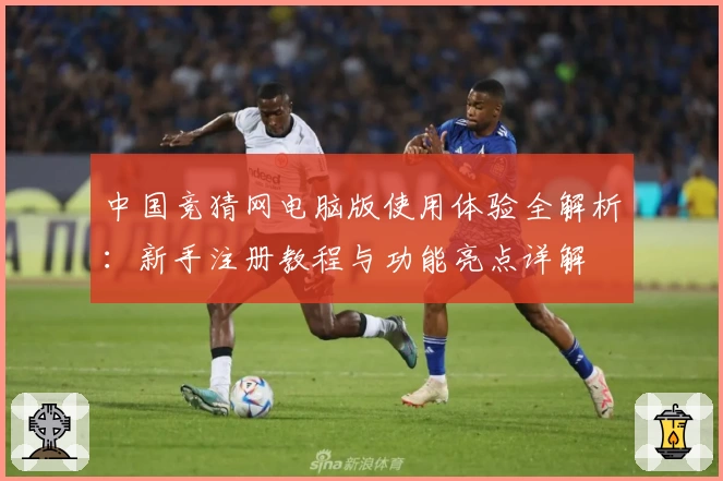 中国竞猜网电脑版使用体验全解析：新手注册教程与功能亮点详解