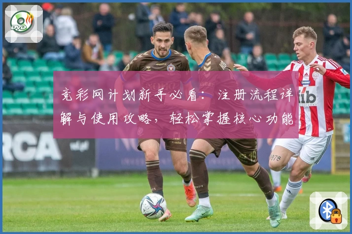 竞彩网计划新手必看：注册流程详解与使用攻略，轻松掌握核心功能