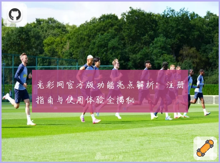 竞彩网官方版功能亮点解析:注册指南与使用体验全揭秘