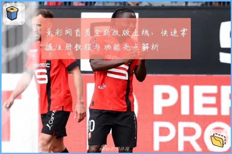 竞彩网首页全新改版上线，快速掌握注册教程与功能亮点解析