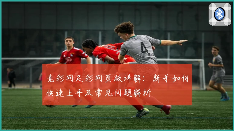 竞彩网足彩网页版详解：新手如何快速上手及常见问题解析
