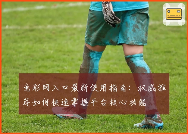 竞彩网入口最新使用指南：权威推荐如何快速掌握平台核心功能