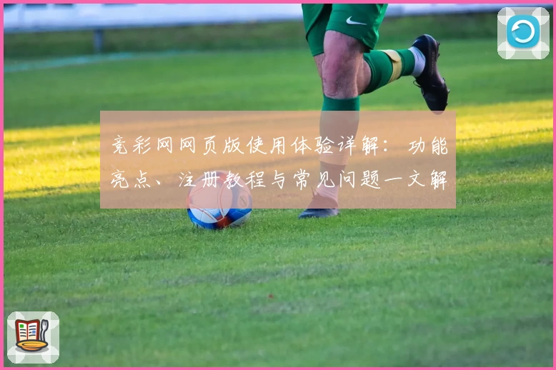 竞彩网网页版使用体验详解：功能亮点、注册教程与常见问题一文解答