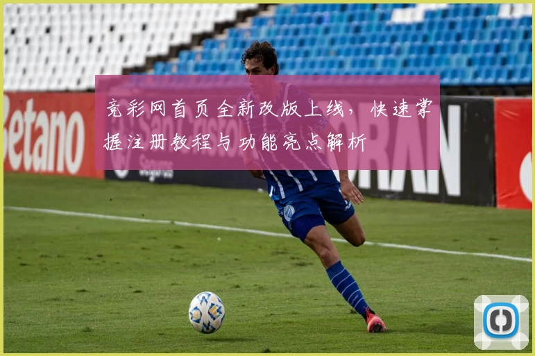 竞彩网首页全新改版上线,快速掌握注册教程与功能亮点解析