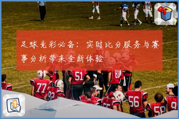足球竞彩必备：实时比分服务与赛事分析带来全新体验