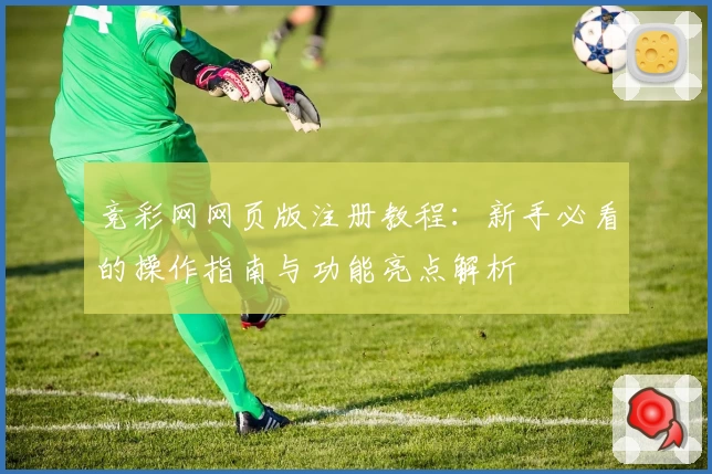 竞彩网网页版注册教程：新手必看的操作指南与功能亮点解析