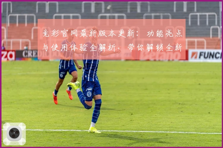 竞彩官网最新版本更新：功能亮点与使用体验全解析，带你解锁全新互动方式