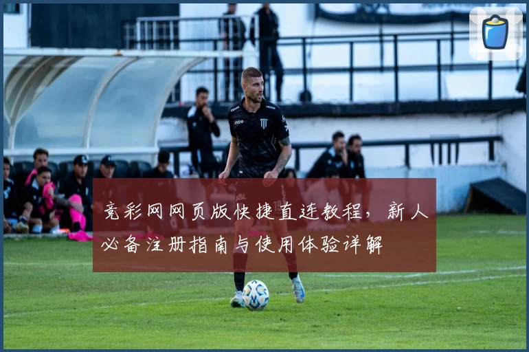 竞彩网网页版快捷直连教程，新人必备注册指南与使用体验详解