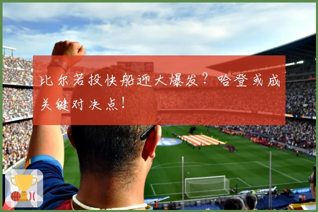 比尔若投快船迎大爆发？哈登或成关键对决点！