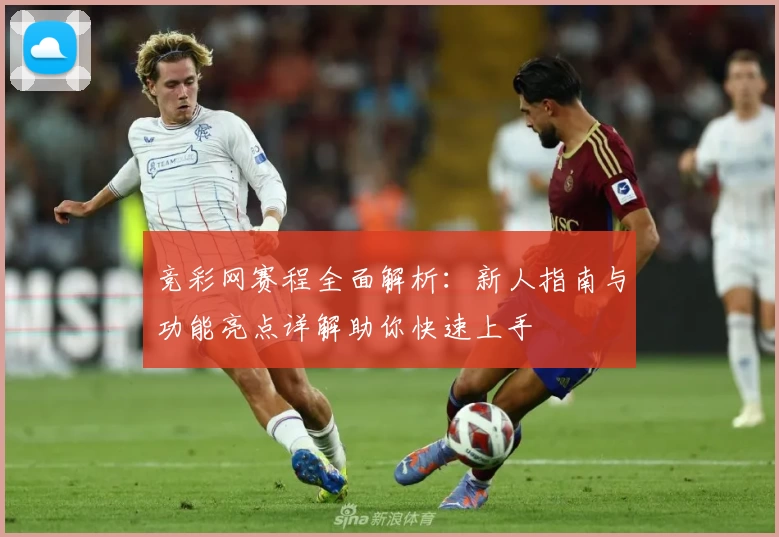 竞彩网赛程全面解析：新人指南与功能亮点详解助你快速上手