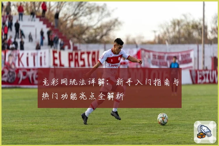 竞彩网玩法详解：新手入门指南与热门功能亮点全解析
