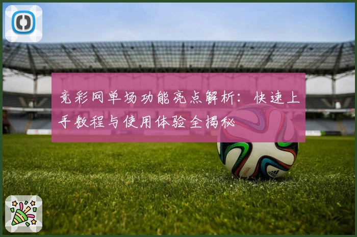 竞彩网单场功能亮点解析：快速上手教程与使用体验全揭秘