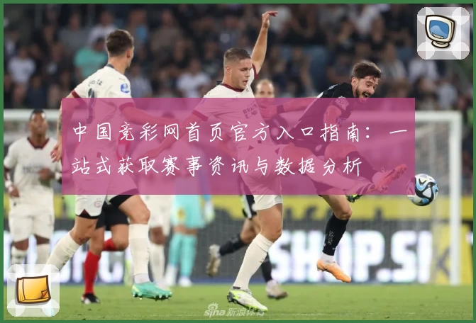 中国竞彩网首页官方入口指南：一站式获取赛事资讯与数据分析