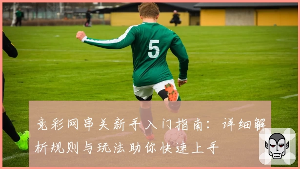 竞彩网串关新手入门指南：详细解析规则与玩法助你快速上手