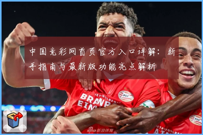 中国竞彩网首页官方入口详解：新手指南与最新版功能亮点解析