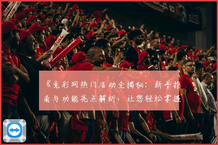 《竞彩网热门活动全揭秘：新手指南与功能亮点解析，让您轻松掌握使用技巧》