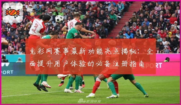 竞彩网赛事最新功能亮点揭秘：全面提升用户体验的必备注册指南
